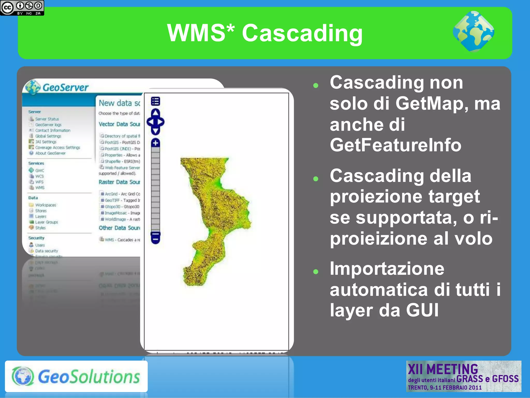 WMS* Cascading
             Cascading non
              solo di GetMap, ma
              anche di
              GetFeatureInfo
             Cascading della
              proiezione target
              se supportata, o ri-
              proieizione al volo
             Importazione
              automatica di tutti i
              layer da GUI
 
