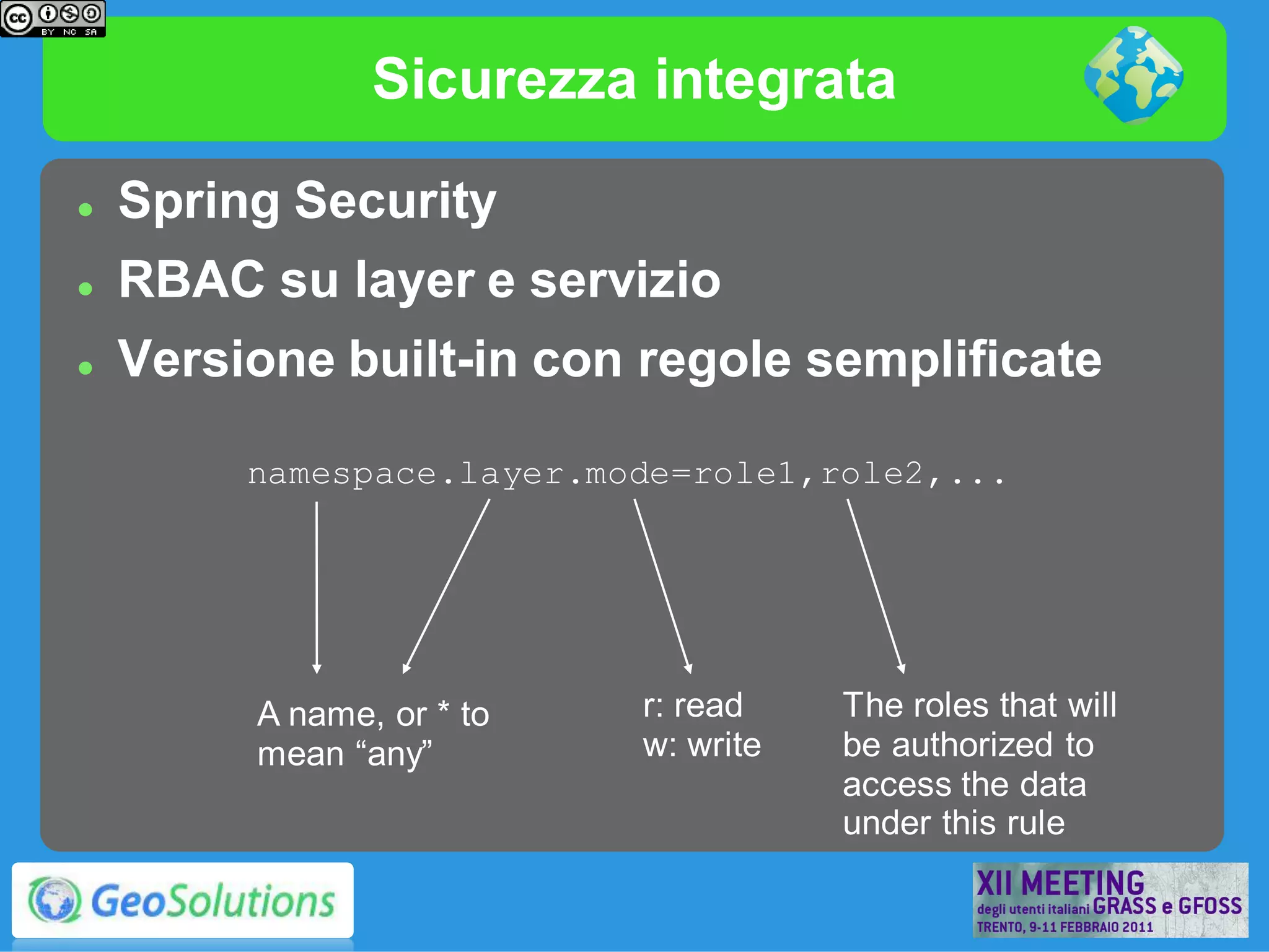 Sicurezza integrata

   Spring Security
   RBAC su layer e servizio
   Versione built-in con regole semplificate

         namespace.layer.mode=role1,role2,...




         A name, or * to   r: read    The roles that will
         mean “any”        w: write   be authorized to
                                      access the data
                                      under this rule
 