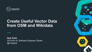 1
Nick Peihl
2019-04-16, Software Engineer, Elastic
@nickpeihl
Create Useful Vector Data
from OSM and Wikidata
 