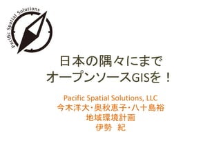 日本の隅々にまで
オープンソースGISを！
Pacific Spatial Solutions, LLC
今木洋大・奥秋恵子・八十島裕
地域環境計画
伊勢 紀

 