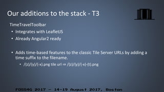 FOSS4G 2017 – 14-19 August 2017, Boston
Our additions to the stack - T3
TimeTravelToolbar
• Integrates with LeafletJS
• Al...