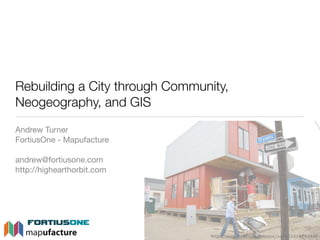 Rebuilding a City through Community,
Neogeography, and GIS
Andrew Turner
FortiusOne - Mapufacture

andrew@fortiusone.com
http://highearthorbit.com




                                http://www.ﬂickr.com/photos/xxno/2414755413
 