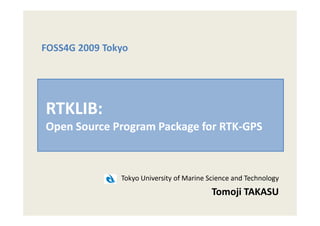 FOSS4G 2009 Tokyo




RTKLIB:
Open Source Program Package for RTK-GPS



               Tokyo University of Marine Science and Technology
                                           Tomoji TAKASU
 
