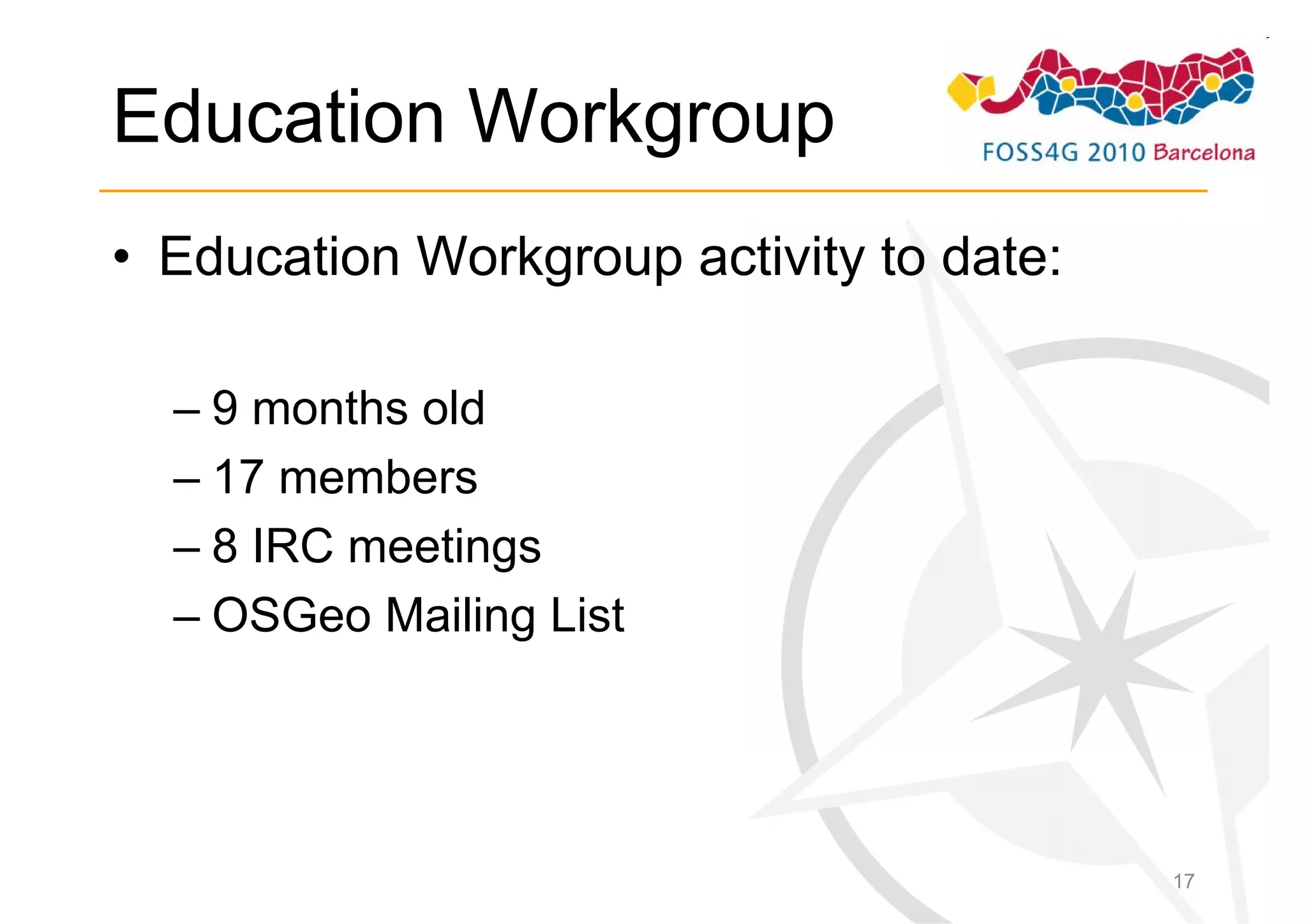 Education Workgroup
• Education Workgroup activity to date:

  – 9 months old
  – 17 members
  – 8 IRC meetings
  – OSGeo Mailing List




                                          17
 