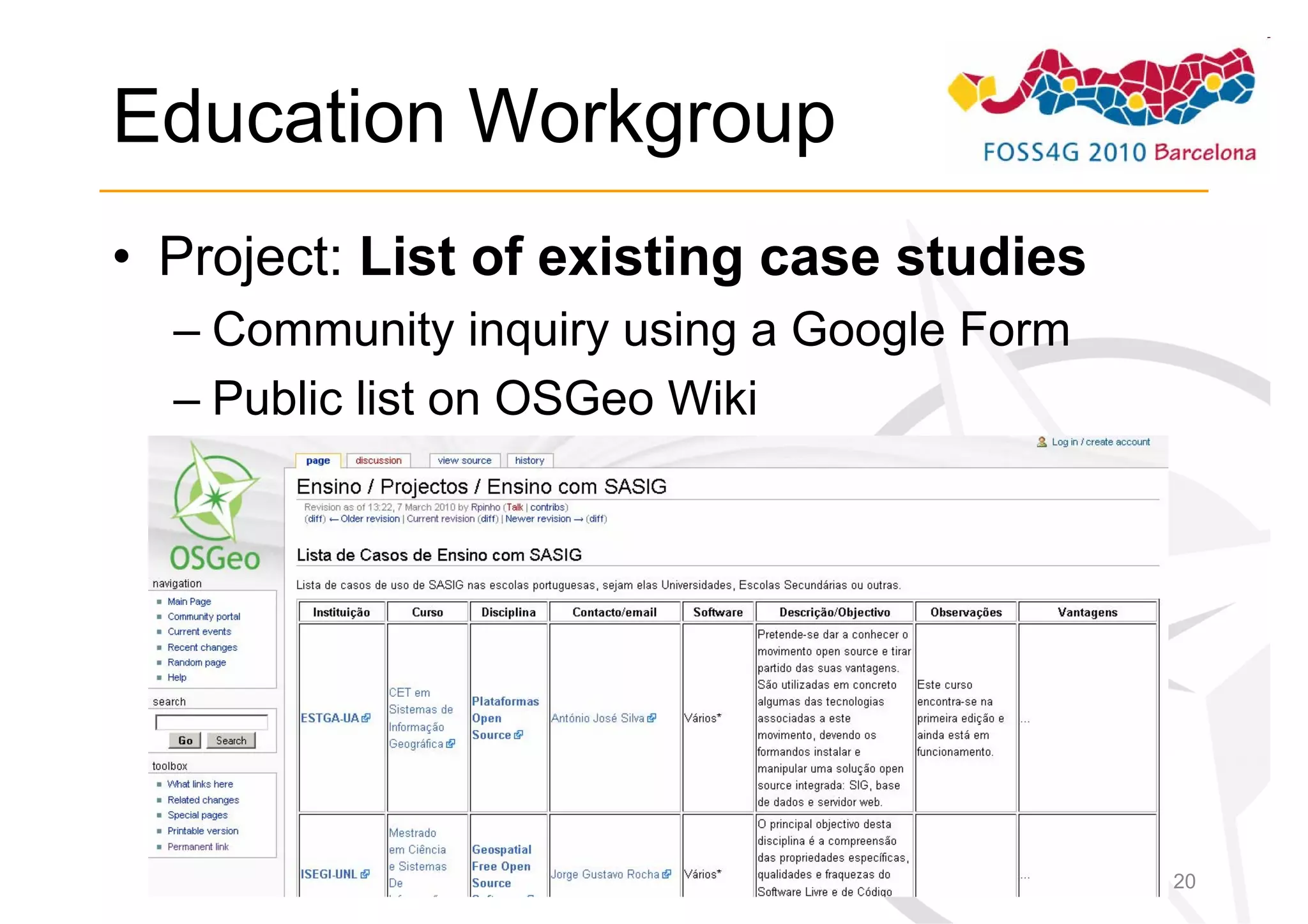 Education Workgroup
• Project: List of existing case studies
  – Community inquiry using a Google Form
  – Public list on OSGeo Wiki




                                            20
 