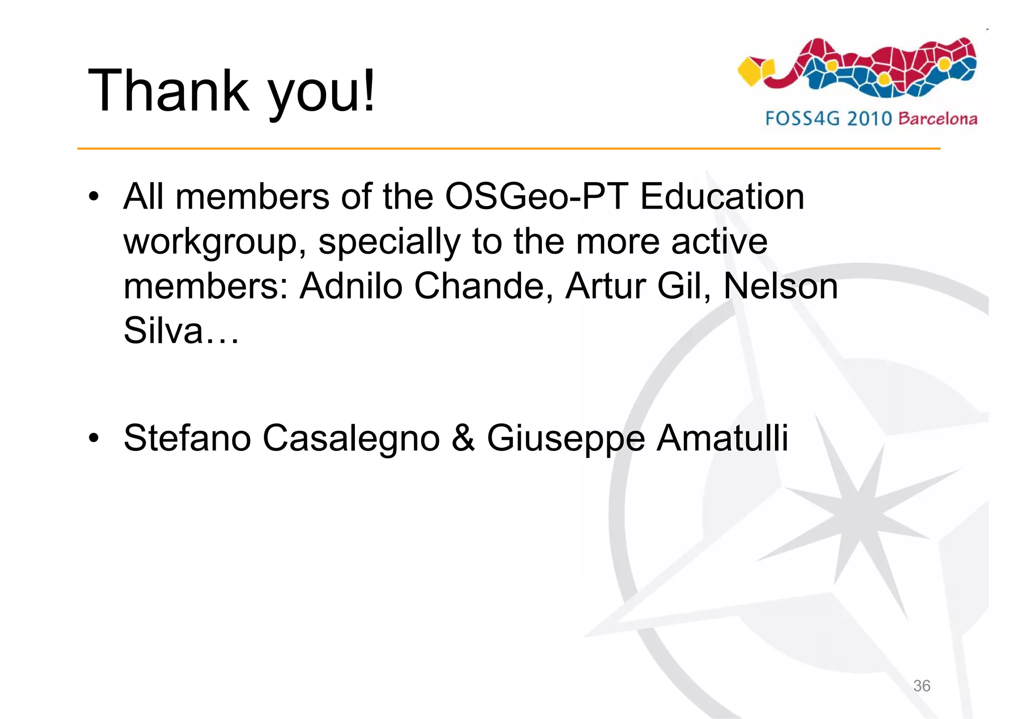 Thank you!
• All members of the OSGeo-PT Education
  workgroup, specially to the more active
  members: Adnilo Chande, Artur Gil, Nelson
  Silva…

• Stefano Casalegno & Giuseppe Amatulli




                                              36
 
