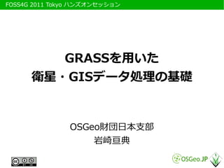 　FOSS4G 2011 Tokyo ハンズオンセッション




          GRASSを用いた
       衛星・GISデータ処理の基礎


                OSGeo財団日本支部
                    岩崎亘典
 