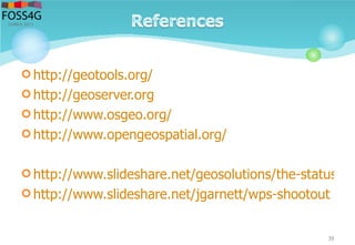  http://geotools.org/
 http://geoserver.org
 http://www.osgeo.org/
 http://www.opengeospatial.org/
 http://www.slideshare.net/geosolutions/the-status-of-
 http://www.slideshare.net/jgarnett/wps-shootout
39
 