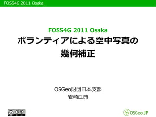 　FOSS4G 2011 Osaka




                     FOSS4G 2011 Osaka

       ボランティアによる空中写真の
            幾何補正


                      OSGeo財団日本支部
                          岩崎亘典
 