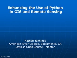 Enhancing the Use of Python in GIS and Remote Sensing Nathan Jennings American River College, Sacramento, CA Opticks Open Source - Mentor 07 |24 | 2011 