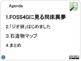 Agenda

    1.FOSS4Gに見る同床異夢
    ２.「ジオ研」はじめました

    ３.石造物マップ
    ４.まとめ

2
 