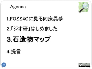 Agenda

     1.FOSS4Gに見る同床異夢
     ２.「ジオ研」はじめました

     ３.石造物マップ
     ４.提言

23
 