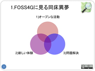 1.FOSS4Gに見る同床異夢
               １)オープンな活動




     2)新しい体験               3)問題解決



3
 