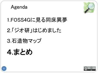 Agenda

     1.FOSS4Gに見る同床異夢
     ２.「ジオ研」はじめました
     ３.石造物マップ

     ４.まとめ
31
 