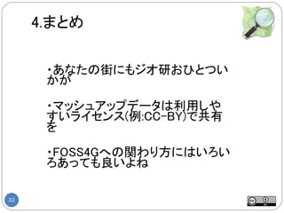 4.まとめ

      ・あなたの街にもジオ研おひとつい
      かが

      ・マッシュアップデータは利用しや
      すいライセンス(例:CC-BY)で共有
      を

      ・FOSS4Gへの関わり方にはいろい
      ろあっても良いよね

32
 