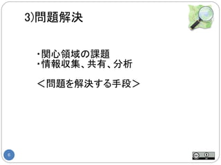 3)問題解決

     ・関心領域の課題
     ・情報収集、共有、分析

     ＜問題を解決する手段＞




6
 