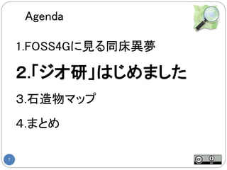 Agenda

    1.FOSS4Gに見る同床異夢

    ２.「ジオ研」はじめました
    ３.石造物マップ
    ４.まとめ

7
 
