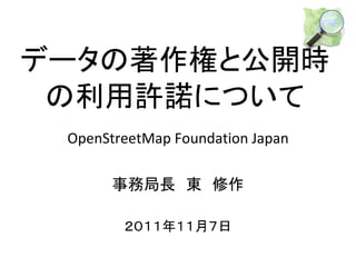 データの著作権と公開時
 の利用許諾について
 OpenStreetMap Foundation Japan

       事務局長　東　修作

        ２０１１年１１月７日
 