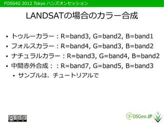 　FOSS4G 2012 Tokyo ハンズオンセッション


          LANDSATの場合のカラー合成

 ●   トゥルーカラー：R=band3, G=band2, B=band1
 ●   フォルスカラー：R=band4, G...