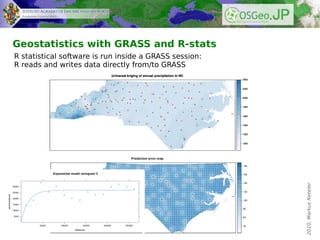 Geostatistics with GRASS and R-stats
R statistical software is run inside a GRASS session:
R reads and writes data directl...