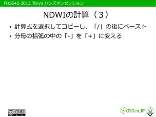 　FOSS4G 2012 Tokyo ハンズオンセッション


              NDWIの計算（３）
   ●   計算式を選択してコピーし、「/」の後にペースト
   ●   分母の括弧の中の「-」を「+」に変える
 