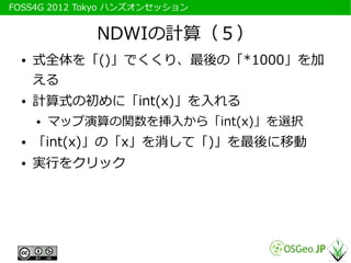 　FOSS4G 2012 Tokyo ハンズオンセッション


               NDWIの計算（５）
   ●   式全体を「()」でくくり、最後の「*1000」を加
       える
   ●   計算式の初めに「int(x)...