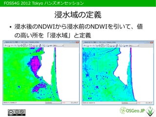 　FOSS4G 2012 Tokyo ハンズオンセッション


                  浸水域の定義
   ●   浸水後のNDWIから浸水前のNDWIを引いて、値
       の高い所を「浸水域」と定義
 