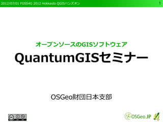 2012/07/01 FOSS4G 2012 Hokkaido QGISハンズオン   1




                 オープンソースのGISソフトウェア

      QuantumGISセミナー


                         OSGeo財団日本支部
 