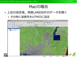 2012/07/01 FOSS4G 2012 Hokkaido QGISハンズオン   105


                               Macの場合
    ●   上記の設定後，再度LANDSATのデータを開く
  ...