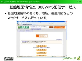 2012/07/01 FOSS4G 2012 Hokkaido QGISハンズオン   134


         基盤地図情報25,000WMS配信サービス
    ●   基盤地図情報の他にも，地名、迅速測図などの
        WMS...
