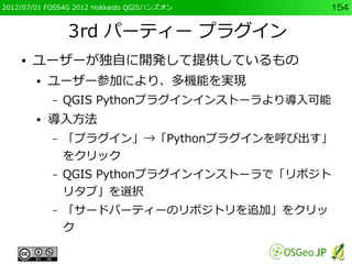 2012/07/01 FOSS4G 2012 Hokkaido QGISハンズオン   154


                3rd パーティー プラグイン
    ●   ユーザーが独自に開発して提供しているもの
        ●  ...