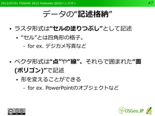 2012/07/01 FOSS4G 2012 Hokkaido QGISハンズオン     47


                      データの“記述格納”
    ●   ラスタ形式は“セルの塗りつぶし”として記述
        ...