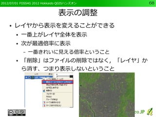 2012/07/01 FOSS4G 2012 Hokkaido QGISハンズオン   68


                               表示の調整
    ●   レイヤから表示を変えることができる
        ● ...