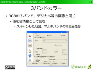 2012/07/01 FOSS4G 2012 Hokkaido QGISハンズオン   73


                           3バンドカラー
    ●   RGBの３バンド、デジカメ等の画像と同じ
        ●...