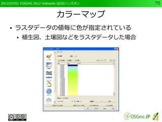 2012/07/01 FOSS4G 2012 Hokkaido QGISハンズオン   75


                            カラーマップ
    ●   ラスタデータの値毎に色が指定されている
        ● ...