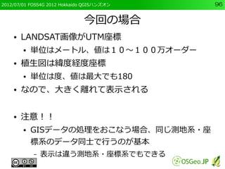 2012/07/01 FOSS4G 2012 Hokkaido QGISハンズオン   96


                               今回の場合
    ●   LANDSAT画像がUTM座標
        ●   ...