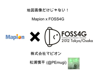 地図画像だけじゃない！

 Mapion x FOSS4G




 株式会社マピオン　

松浦慎平 (@PEmugi)
 