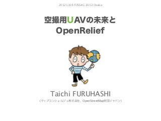 20121108 FOSS4G 2012 Osaka




  空撮用UAVの未来と
    OpenRelief




    Taichi FURUHASHI
(マップコンシェルジュ株式会社、OpenStreetMap財団ジャパン)
 