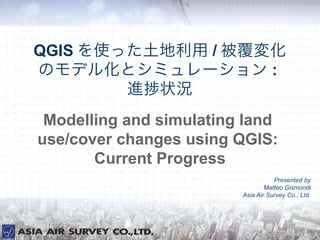 QGIS を使った土地利用 / 被覆変化
のモデル化とシミュレーション :
        進捗状況
 Modelling and simulating land
use/cover changes using QGIS:
       Current Progress
                                    Presented by
                                 Matteo Gismondi
                         Asia Air Survey Co., Ltd.
 