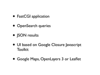 • FastCGI application
• OpenSearch queries
• JSON results
• UI based on Google Closure Javascript
Toolkit

• Google Maps, OpenLayers 3 or Leaﬂet

 