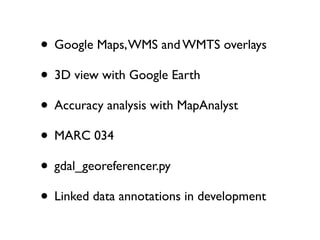 • Google Maps, WMS and WMTS overlays
• 3D view with Google Earth
• Accuracy analysis with MapAnalyst
• MARC 034
• gdal_georeferencer.py
• Linked data annotations in development

 