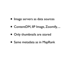 • Image servers as data sources
• ContentDM, IIP Image, Zoomify, ...
• Only thumbnails are stored
• Same metadata as in MapRank

 