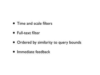• Time and scale ﬁlters
• Full-text ﬁlter
• Ordered by similarity to query bounds
• Immediate feedback

 