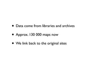 • Data come from libraries and archives
• Approx. 130 000 maps now
• We link back to the original sites

 