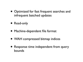 • Optimized for fast frequent searches and
infrequent batched updates

• Read-only
• Machine-dependent ﬁle format
• WAH compressed bitmap indices
• Response time independent from query
bounds

 