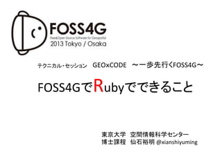 テクニカル・セッション	

GEOｘCODE　～一歩先行くFOSS4G～	

FOSS4GでRubyでできること	

東京大学　空間情報科学センター	
  
博士課程　仙石裕明	
  @xianshiyuming	

 