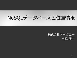 株式会社オークニー 
市脇康二 
NoSQLデータベースと位置情報 
1 
 