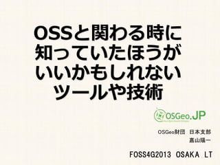 OSSと関わる時に
知っていたほうが
いいかもしれない
ツールや技術
OSGeo財団 日本支部
嘉山陽一

FOSS4G2013 OSAKA LT
1

 