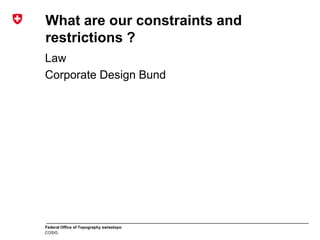Federal Office of Topography swisstopo
COSIG
What are our constraints and
restrictions ?
Law
Corporate Design Bund
 