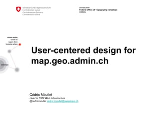 armasuisse
Federal Office of Topography swisstopo
COSIG
User-centered design for
map.geo.admin.ch
Cédric Moullet
Head of FSDI Web Infrastructure
@cedricmoullet cedric.moullet@swisstopo.ch
 